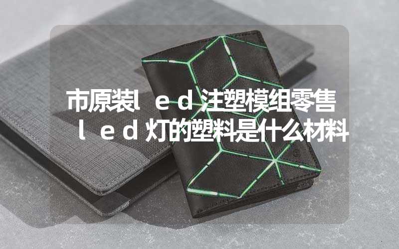 市原装led注塑模组零售 led灯的塑料是什么材料